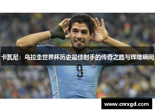 卡瓦尼:乌拉圭世界杯历史最佳射手的传奇之路与辉煌瞬间 卡瓦尼:乌拉圭世界杯历史最佳射手的传奇之路与辉煌瞬间