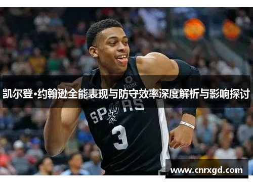 凯尔登·约翰逊全能表现与防守效率深度解析与影响探讨 凯尔登·约翰逊全能表现与防守效率深度解析与影响探讨