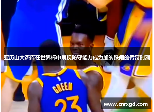 亚历山大杰库在世界杯中展现防守能力成为加纳铁闸的传奇时刻 亚历山大杰库在世界杯中展现防守能力成为加纳铁闸的传奇时刻