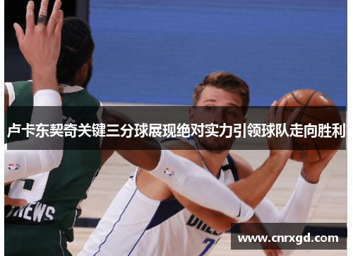 卢卡东契奇关键三分球展现绝对实力引领球队走向胜利 卢卡东契奇关键三分球展现绝对实力引领球队走向胜利