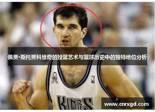 佩贾·斯托贾科维奇的投篮艺术与篮球历史中的独特地位分析 佩贾·斯托贾科维奇的投篮艺术与篮球历史中的独特地位分析