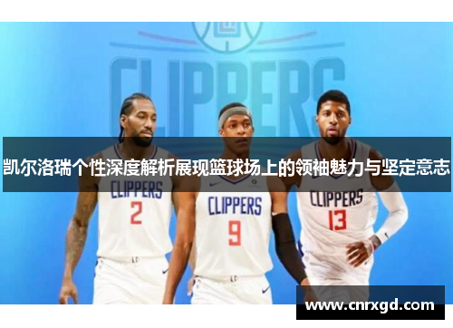 凯尔洛瑞个性深度解析展现篮球场上的领袖魅力与坚定意志 凯尔洛瑞个性深度解析展现篮球场上的领袖魅力与坚定意志
