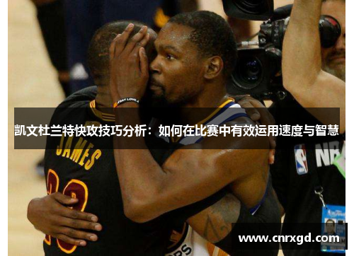凯文杜兰特快攻技巧分析:如何在比赛中有效运用速度与智慧 凯文杜兰特快攻技巧分析:如何在比赛中有效运用速度与智慧