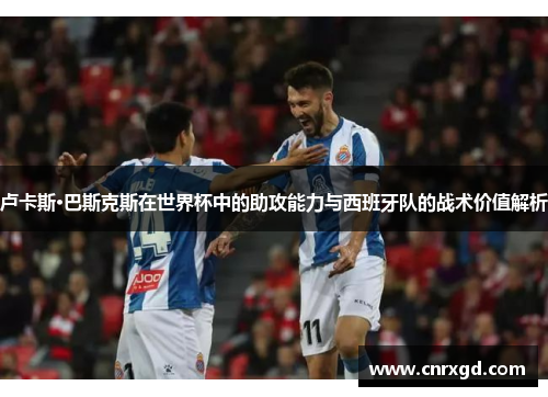 卢卡斯·巴斯克斯在世界杯中的助攻能力与西班牙队的战术价值解析 卢卡斯·巴斯克斯在世界杯中的助攻能力与西班牙队的战术价值解析