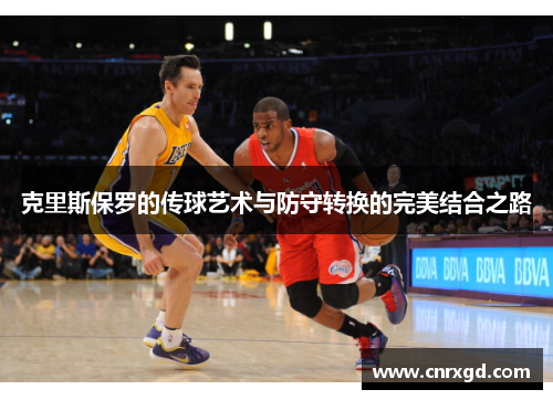 克里斯保罗的传球艺术与防守转换的完美结合之路 克里斯保罗的传球艺术与防守转换的完美结合之路