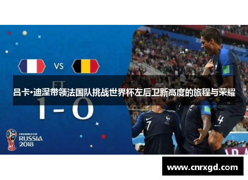 吕卡·迪涅带领法国队挑战世界杯左后卫新高度的旅程与荣耀 吕卡·迪涅带领法国队挑战世界杯左后卫新高度的旅程与荣耀
