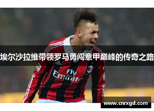 埃尔沙拉维带领罗马勇闯意甲巅峰的传奇之路 埃尔沙拉维带领罗马勇闯意甲巅峰的传奇之路