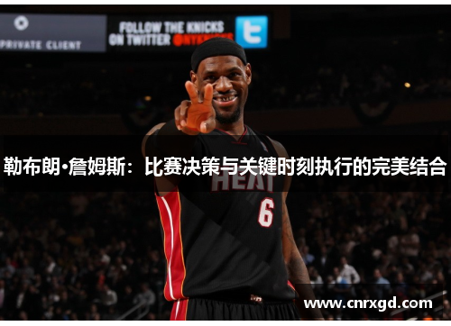 勒布朗·詹姆斯:比赛决策与关键时刻执行的完美结合 勒布朗·詹姆斯:比赛决策与关键时刻执行的完美结合