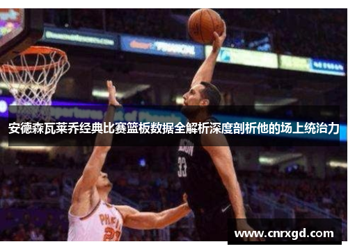 安德森瓦莱乔经典比赛篮板数据全解析深度剖析他的场上统治力 安德森瓦莱乔经典比赛篮板数据全解析深度剖析他的场上统治力