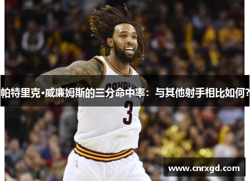 帕特里克·威廉姆斯的三分命中率:与其他射手相比如何? 帕特里克·威廉姆斯的三分命中率:与其他射手相比如何?