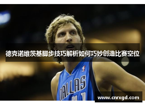 德克诺维茨基脚步技巧解析如何巧妙创造比赛空位 德克诺维茨基脚步技巧解析如何巧妙创造比赛空位