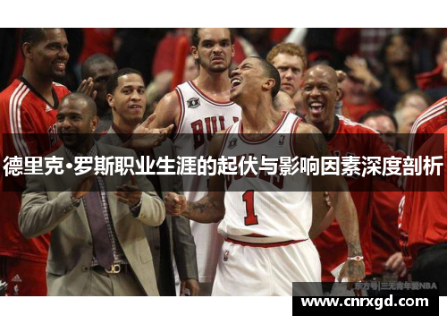 德里克·罗斯职业生涯的起伏与影响因素深度剖析 德里克·罗斯职业生涯的起伏与影响因素深度剖析