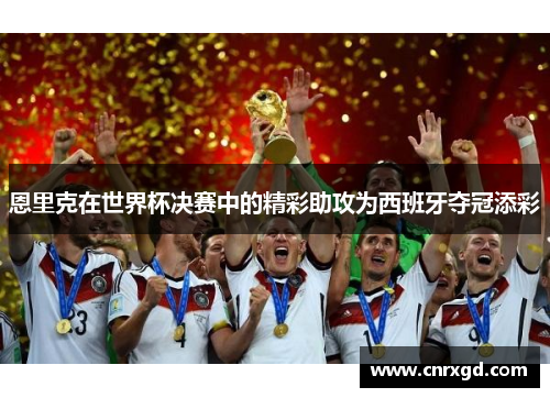 恩里克在世界杯决赛中的精彩助攻为西班牙夺冠添彩 恩里克在世界杯决赛中的精彩助攻为西班牙夺冠添彩