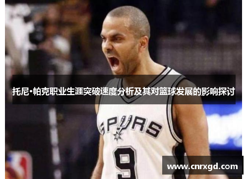 托尼·帕克职业生涯突破速度分析及其对篮球发展的影响探讨 托尼·帕克职业生涯突破速度分析及其对篮球发展的影响探讨