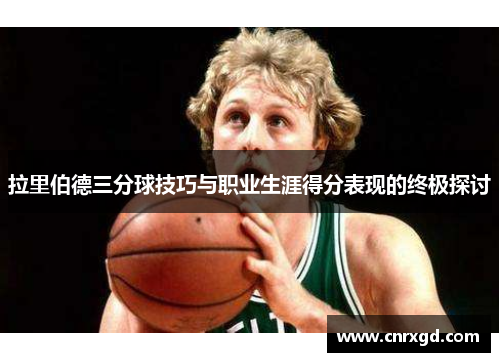 拉里伯德三分球技巧与职业生涯得分表现的终极探讨 拉里伯德三分球技巧与职业生涯得分表现的终极探讨