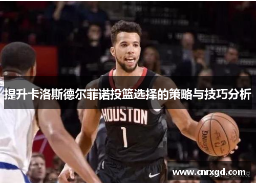 提升卡洛斯德尔菲诺投篮选择的策略与技巧分析 提升卡洛斯德尔菲诺投篮选择的策略与技巧分析