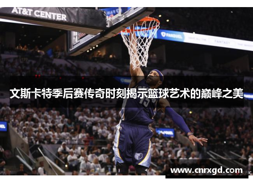 文斯卡特季后赛传奇时刻揭示篮球艺术的巅峰之美 文斯卡特季后赛传奇时刻揭示篮球艺术的巅峰之美