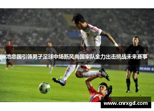 池忠国引领男子足球中场新风尚国家队全力出击挑战未来赛事 池忠国引领男子足球中场新风尚国家队全力出击挑战未来赛事