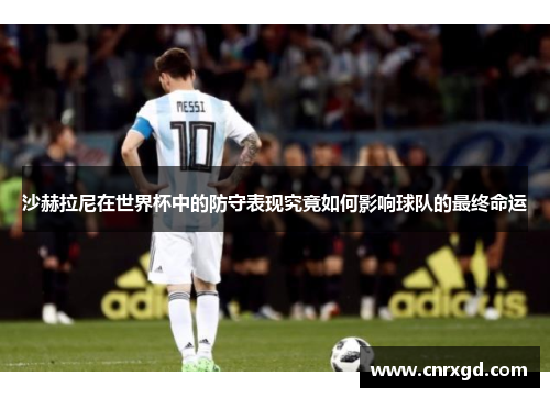 沙赫拉尼在世界杯中的防守表现究竟如何影响球队的最终命运 沙赫拉尼在世界杯中的防守表现究竟如何影响球队的最终命运