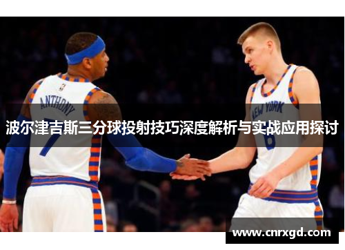 波尔津吉斯三分球投射技巧深度解析与实战应用探讨