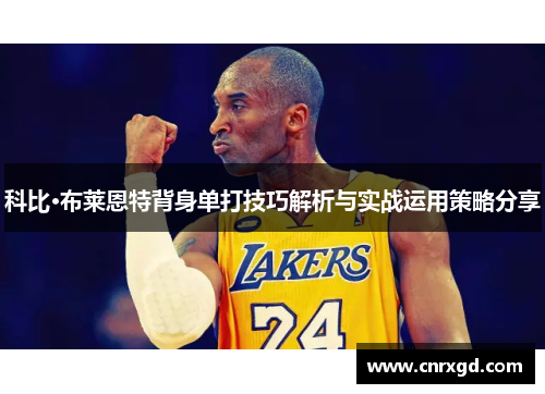 科比·布莱恩特背身单打技巧解析与实战运用策略分享 科比·布莱恩特背身单打技巧解析与实战运用策略分享