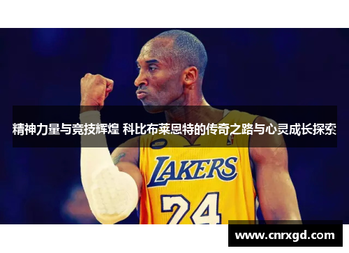 精神力量与竞技辉煌 科比布莱恩特的传奇之路与心灵成长探索 精神力量与竞技辉煌 科比布莱恩特的传奇之路与心灵成长探索