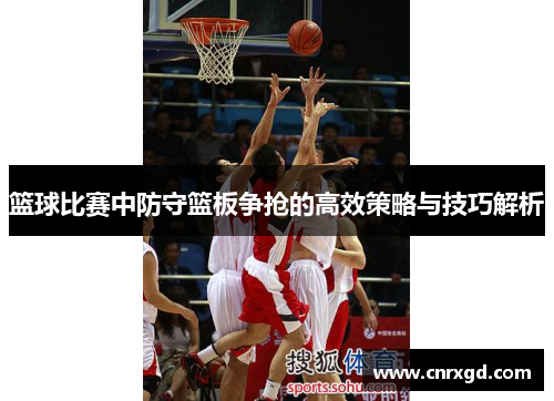 篮球比赛中防守篮板争抢的高效策略与技巧解析 篮球比赛中防守篮板争抢的高效策略与技巧解析