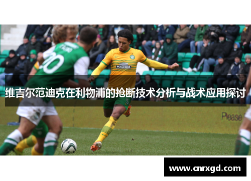 维吉尔范迪克在利物浦的抢断技术分析与战术应用探讨 维吉尔范迪克在利物浦的抢断技术分析与战术应用探讨
