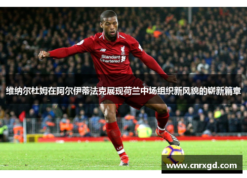 维纳尔杜姆在阿尔伊蒂法克展现荷兰中场组织新风貌的崭新篇章 维纳尔杜姆在阿尔伊蒂法克展现荷兰中场组织新风貌的崭新篇章