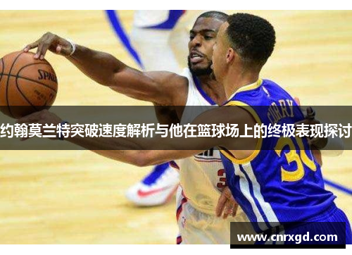 约翰莫兰特突破速度解析与他在篮球场上的终极表现探讨 约翰莫兰特突破速度解析与他在篮球场上的终极表现探讨