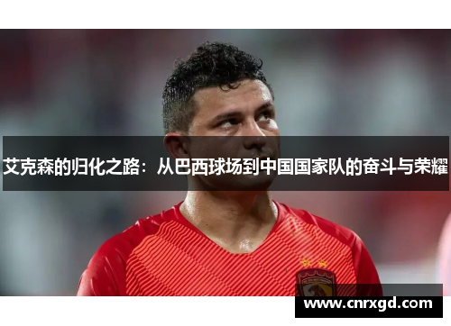 艾克森的归化之路:从巴西球场到中国国家队的奋斗与荣耀 艾克森的归化之路:从巴西球场到中国国家队的奋斗与荣耀