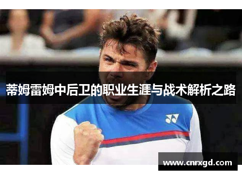 蒂姆雷姆中后卫的职业生涯与战术解析之路 蒂姆雷姆中后卫的职业生涯与战术解析之路