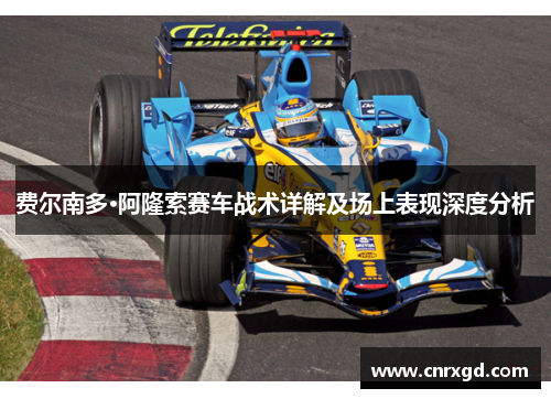 费尔南多·阿隆索赛车战术详解及场上表现深度分析 费尔南多·阿隆索赛车战术详解及场上表现深度分析