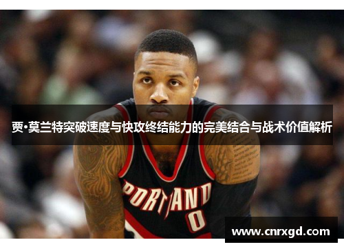 贾·莫兰特突破速度与快攻终结能力的完美结合与战术价值解析