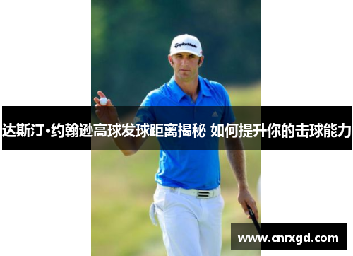 达斯汀·约翰逊高球发球距离揭秘 如何提升你的击球能力 达斯汀·约翰逊高球发球距离揭秘 如何提升你的击球能力
