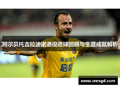 阿尔贝托吉拉迪诺退役进球回顾与生涯成就解析