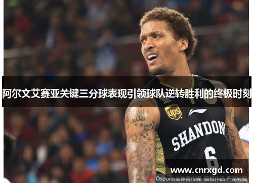阿尔文艾赛亚关键三分球表现引领球队逆转胜利的终极时刻 阿尔文艾赛亚关键三分球表现引领球队逆转胜利的终极时刻