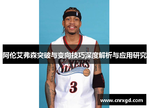 阿伦艾弗森突破与变向技巧深度解析与应用研究 阿伦艾弗森突破与变向技巧深度解析与应用研究