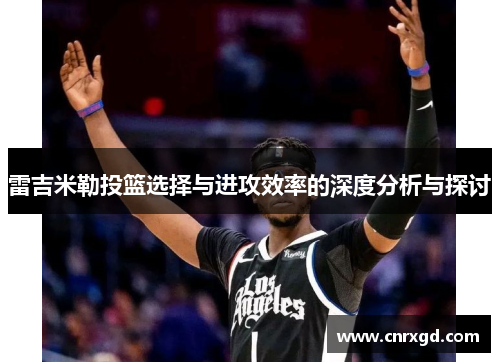 雷吉米勒投篮选择与进攻效率的深度分析与探讨