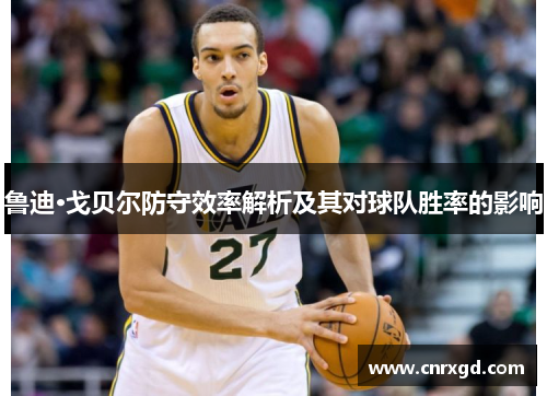 鲁迪·戈贝尔防守效率解析及其对球队胜率的影响 鲁迪·戈贝尔防守效率解析及其对球队胜率的影响