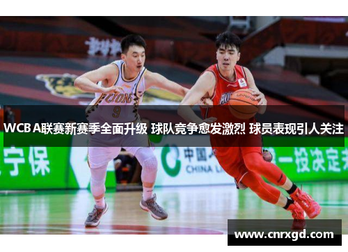 WCBA联赛新赛季全面升级 球队竞争愈发激烈 球员表现引人关注