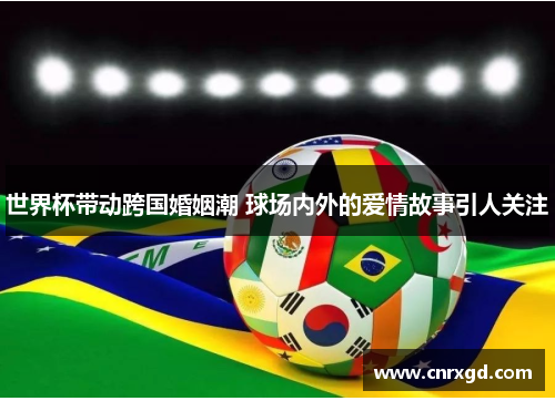 世界杯带动跨国婚姻潮 球场内外的爱情故事引人关注