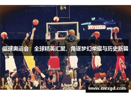 篮球奥运会:全球精英汇聚,角逐梦幻荣耀与历史新篇 篮球奥运会:全球精英汇聚,角逐梦幻荣耀与历史新篇