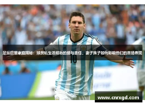 足坛巨星家庭揭秘：球员私生活背后的爱与责任，妻子孩子如何影响他们的赛场表现
