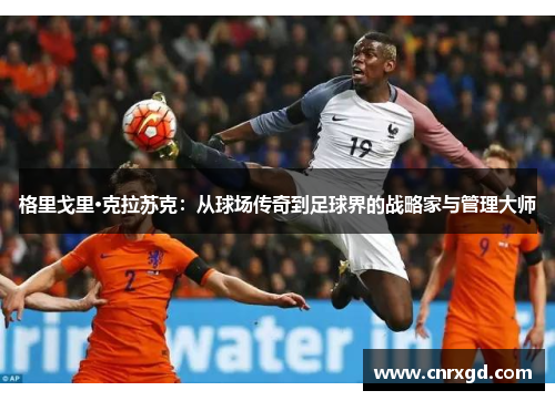 格里戈里·克拉苏克：从球场传奇到足球界的战略家与管理大师