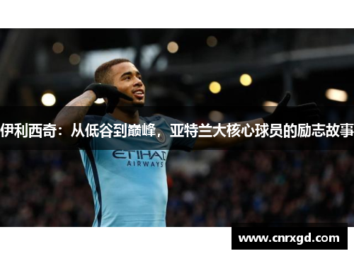 伊利西奇：从低谷到巅峰，亚特兰大核心球员的励志故事