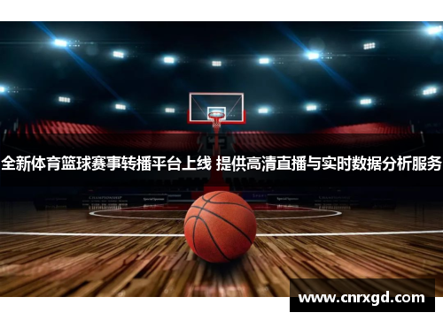 全新体育篮球赛事转播平台上线 提供高清直播与实时数据分析服务