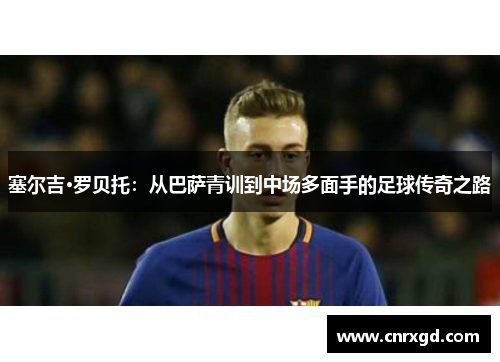 塞尔吉·罗贝托：从巴萨青训到中场多面手的足球传奇之路