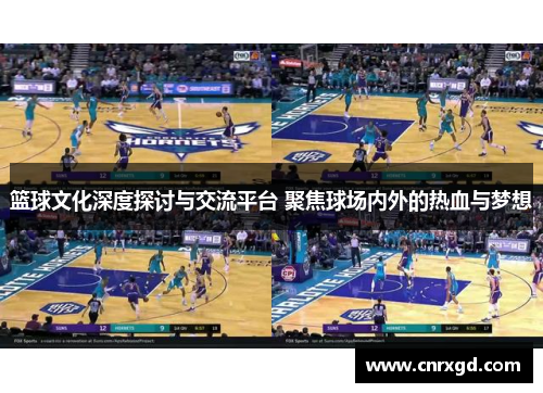 篮球文化深度探讨与交流平台 聚焦球场内外的热血与梦想