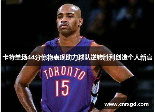 卡特单场44分惊艳表现助力球队逆转胜利创造个人新高